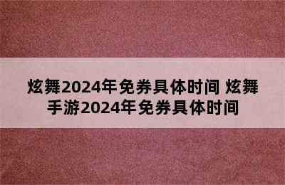 炫舞2024年免券具体时间 炫舞手游2024年免券具体时间